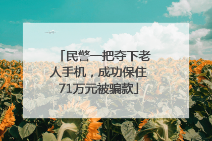 民警一把夺下老人手机，成功保住71万元被骗款
