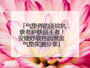 气垫界的淡纹抗衰老护肤品王者！安婕妤玻色因黑金气垫实测分享