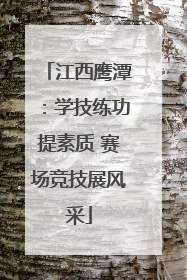江西鹰潭：学技练功提素质 赛场竞技展风采