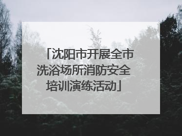 沈阳市开展全市洗浴场所消防安全培训演练活动