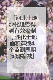 河北土地沙化趋势得到有效遏制，沙化土地面积连续4个监测周期实现缩减