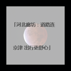 河北廊坊：道路连京津 出行更舒心