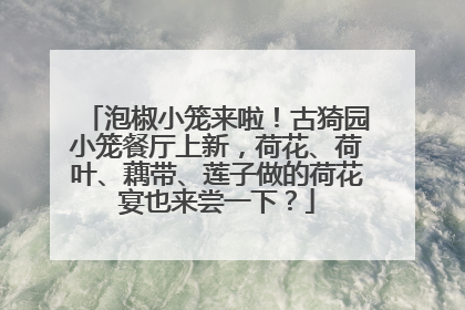 泡椒小笼来啦！古猗园小笼餐厅上新，荷花、荷叶、藕带、莲子做的荷花宴也来尝一下？