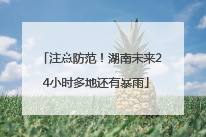 注意防范！湖南未来24小时多地还有暴雨