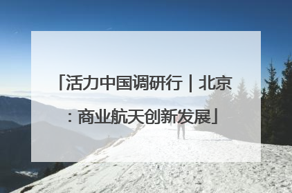 活力中国调研行｜北京：商业航天创新发展