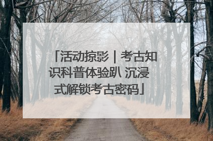 活动掠影｜考古知识科普体验趴 沉浸式解锁考古密码