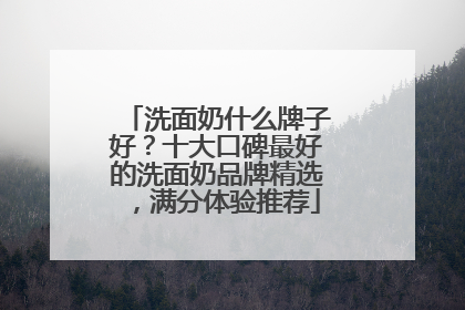 洗面奶什么牌子好？十大口碑最好的洗面奶品牌精选，满分体验推荐