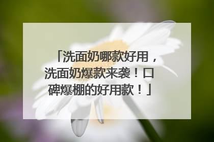 洗面奶哪款好用，洗面奶爆款来袭！口碑爆棚的好用款！
