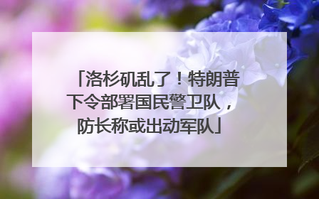洛杉矶乱了！特朗普下令部署国民警卫队，防长称或出动军队