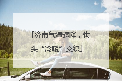 济南气温骤降，街头“冷暖”交织