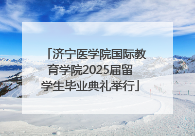 济宁医学院国际教育学院2025届留学生毕业典礼举行