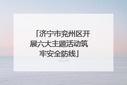 济宁市兖州区开展六大主题活动筑牢安全防线