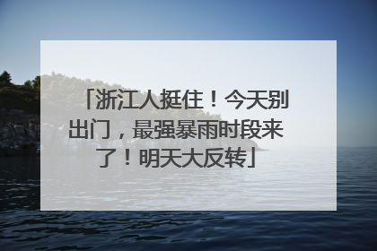浙江人挺住！今天别出门，最强暴雨时段来了！明天大反转