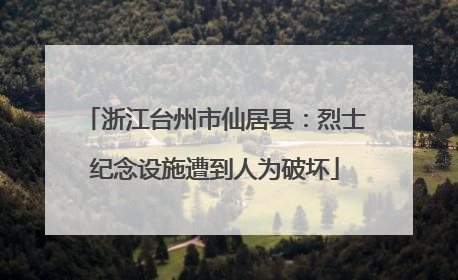 浙江台州市仙居县：烈士纪念设施遭到人为破坏