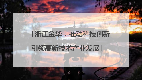 浙江金华：推动科技创新引领高新技术产业发展