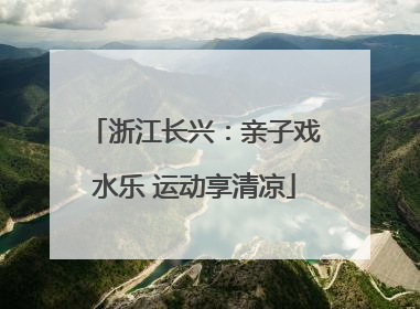 浙江长兴：亲子戏水乐 运动享清凉