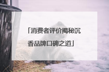 消费者评价揭秘沉香品牌口碑之道