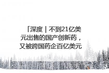 深度｜不到21亿美元出售的国产创新药，又被跨国药企百亿美元拿下，谁赚了？