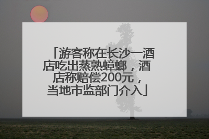 游客称在长沙一酒店吃出蒸熟蟑螂，酒店称赔偿200元，当地市监部门介入