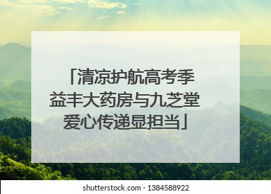 清凉护航高考季 益丰大药房与九芝堂爱心传递显担当