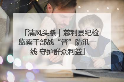 清风头条｜慈利县纪检监察干部战“督”防汛一线 守护群众利益
