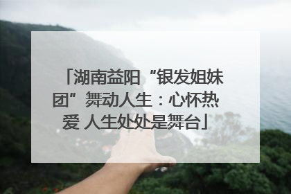 湖南益阳“银发姐妹团”舞动人生：心怀热爱 人生处处是舞台