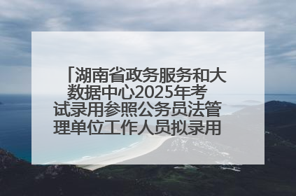 湖南省政务服务和大数据中心2025年考试录用参照公务员法管理单位工作人员拟录用人员名单公示