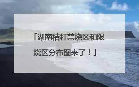 湖南秸秆禁烧区和限烧区分布图来了！