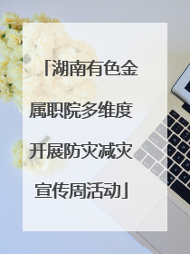 湖南有色金属职院多维度开展防灾减灾宣传周活动