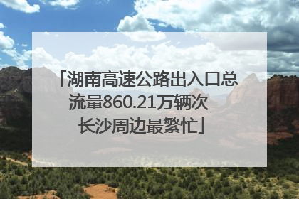 湖南高速公路出入口总流量860.21万辆次 长沙周边最繁忙