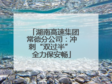 湖南高速集团常德分公司：冲刺“双过半” 全力保安畅