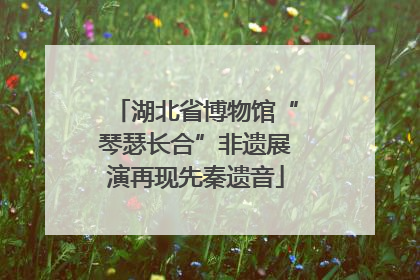 湖北省博物馆“琴瑟长合”非遗展演再现先秦遗音