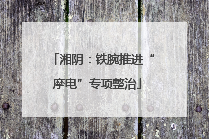 湘阴：铁腕推进“摩电”专项整治