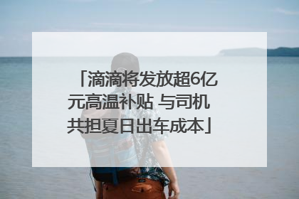滴滴将发放超6亿元高温补贴 与司机共担夏日出车成本