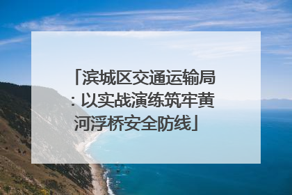 滨城区交通运输局：以实战演练筑牢黄河浮桥安全防线