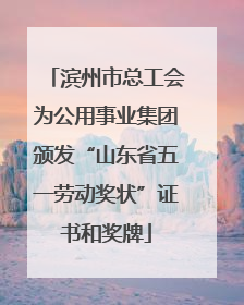 滨州市总工会为公用事业集团颁发“山东省五一劳动奖状”证书和奖牌