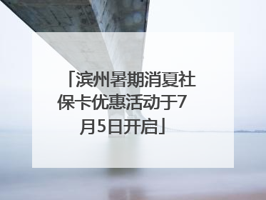 滨州暑期消夏社保卡优惠活动于7月5日开启