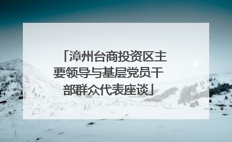 漳州台商投资区主要领导与基层党员干部群众代表座谈