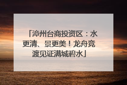 漳州台商投资区：水更清、景更美！龙舟竞渡见证满城碧水