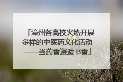漳州各高校火热开展多样的中医药文化活动——当药香邂逅书香