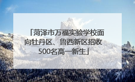 菏泽市万福实验学校面向牡丹区、鲁西新区招收500名高一新生