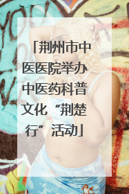 荆州市中医医院举办中医药科普文化“荆楚行”活动