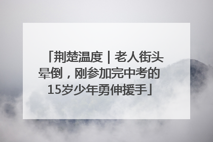 荆楚温度｜老人街头晕倒，刚参加完中考的15岁少年勇伸援手
