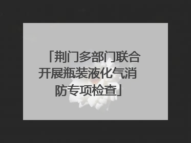 荆门多部门联合开展瓶装液化气消防专项检查