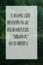 老河口消防宣传车走街串巷打造“流动式”安全课堂