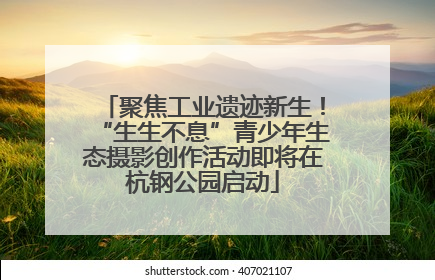 聚焦工业遗迹新生！“生生不息”青少年生态摄影创作活动即将在杭钢公园启动