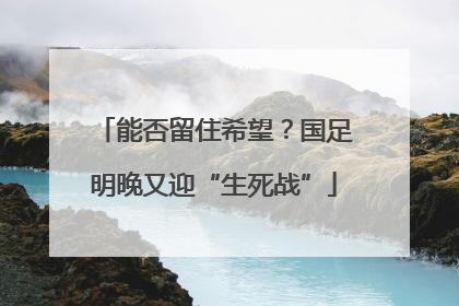 能否留住希望？国足明晚又迎“生死战”