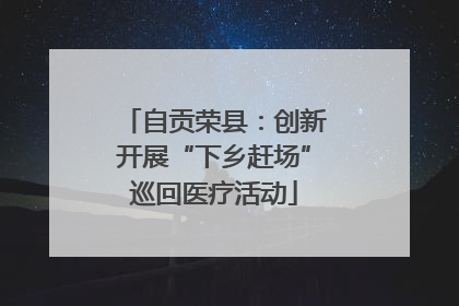 自贡荣县：创新开展“下乡赶场”巡回医疗活动