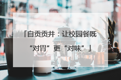 自贡贡井：让校园餐既“对胃”更“对味”
