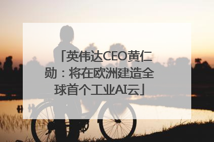 英伟达CEO黄仁勋：将在欧洲建造全球首个工业AI云